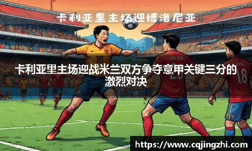 卡利亚里主场迎战米兰双方争夺意甲关键三分的激烈对决
