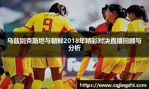 乌兹别克斯坦与朝鲜2018年精彩对决直播回顾与分析